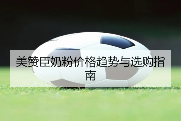 美赞臣奶粉价格趋势与选购指南