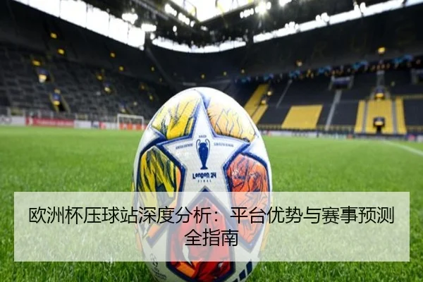欧洲杯压球站深度分析：平台优势与赛事预测全指南