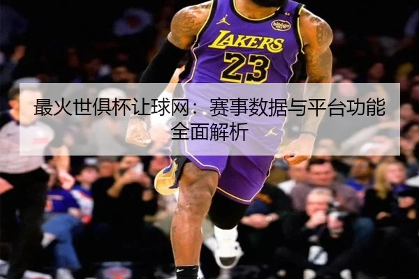 最火世俱杯让球网：赛事数据与平台功能全面解析