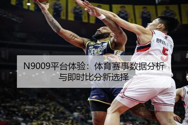 N9009平台体验：体育赛事数据分析与即时比分新选择