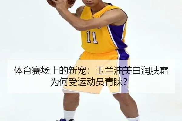体育赛场上的新宠：玉兰油美白润肤霜为何受运动员青睐？