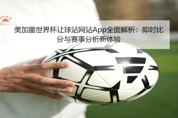 美加墨世界杯让球站网站App全面解析：即时比分与赛事分析新体验